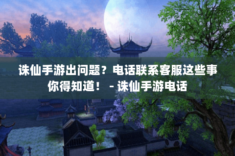 诛仙手游出问题？电话联系客服这些事你得知道！ - 诛仙手游电话
