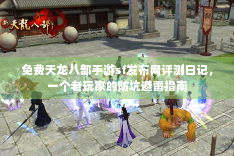 免费天龙八部手游sf发布网评测日记，一个老玩家的防坑避雷指南