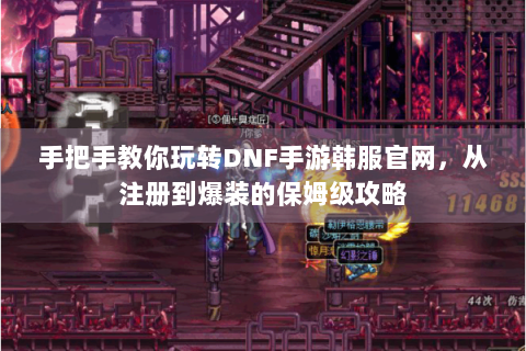 手把手教你玩转DNF手游韩服官网，从注册到爆装的保姆级攻略