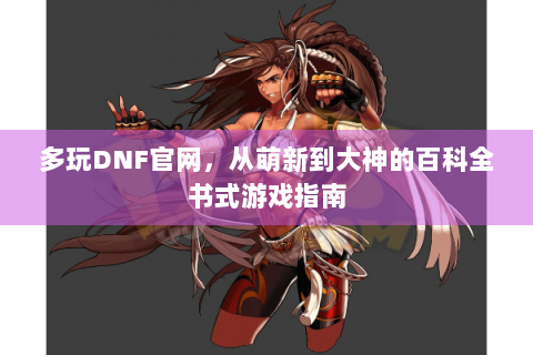多玩DNF官网，从萌新到大神的百科全书式游戏指南
