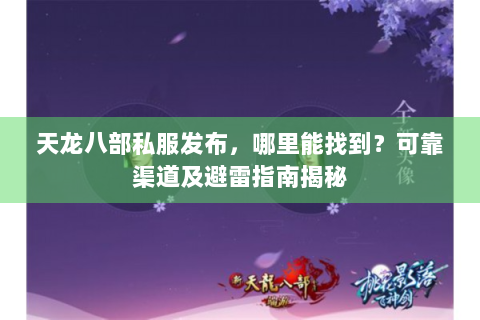 天龙八部私服发布，哪里能找到？可靠渠道及避雷指南揭秘