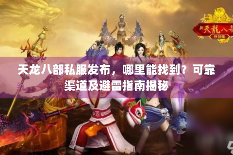 天龙八部私服发布，哪里能找到？可靠渠道及避雷指南揭秘