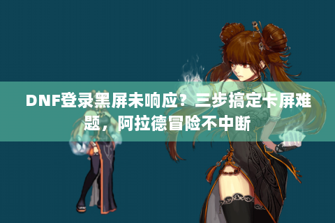 DNF登录黑屏未响应？三步搞定卡屏难题，阿拉德冒险不中断