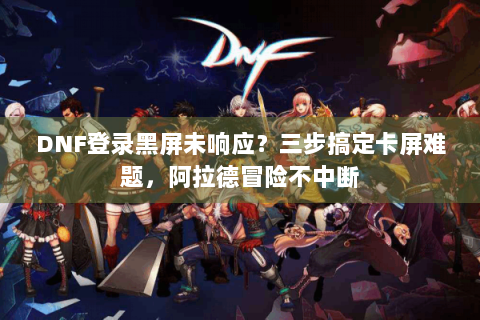 DNF登录黑屏未响应？三步搞定卡屏难题，阿拉德冒险不中断