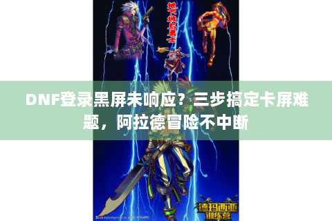 DNF登录黑屏未响应？三步搞定卡屏难题，阿拉德冒险不中断
