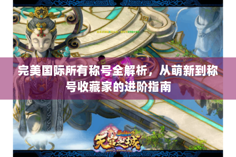 完美国际所有称号全解析，从萌新到称号收藏家的进阶指南