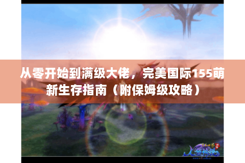 从零开始到满级大佬，完美国际155萌新生存指南（附保姆级攻略）