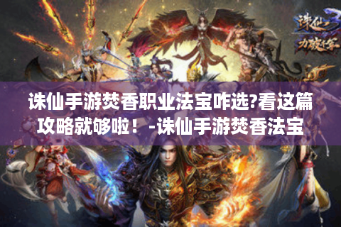 诛仙手游焚香职业法宝咋选?看这篇攻略就够啦！-诛仙手游焚香法宝