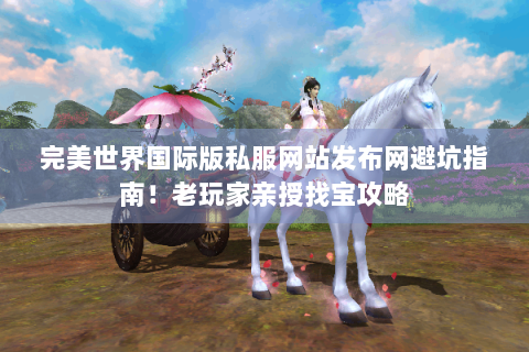 完美世界国际版私服网站发布网避坑指南！老玩家亲授找宝攻略