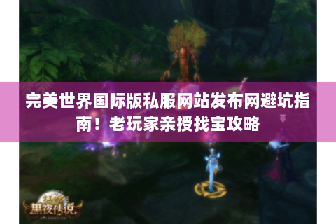 完美世界国际版私服网站发布网避坑指南！老玩家亲授找宝攻略