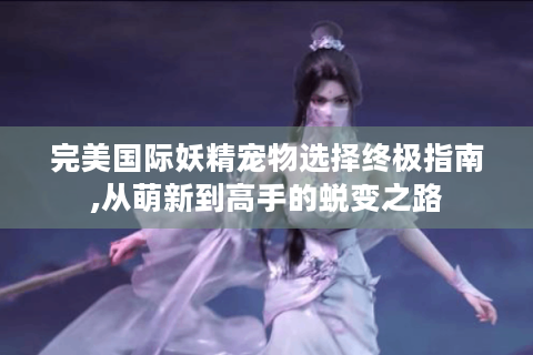 完美国际妖精宠物选择终极指南,从萌新到高手的蜕变之路
