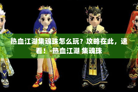 热血江湖集魂珠怎么玩？攻略在此，速看！-热血江湖 集魂珠