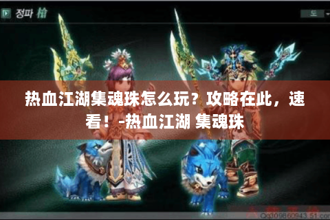 热血江湖集魂珠怎么玩？攻略在此，速看！-热血江湖 集魂珠