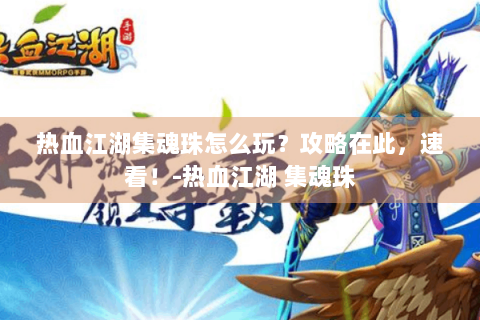 热血江湖集魂珠怎么玩？攻略在此，速看！-热血江湖 集魂珠