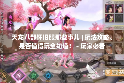 天龙八部怀旧服那些事儿 | 玩法攻略、是否值得玩全知道！ - 玩家必看