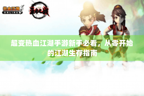 超变热血江湖手游新手必看，从零开始的江湖生存指南