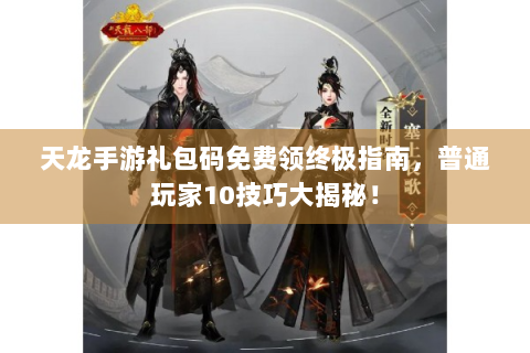天龙手游礼包码免费领终极指南，普通玩家10技巧大揭秘！