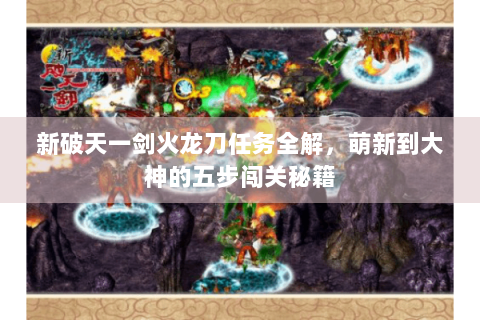 新破天一剑火龙刀任务全解，萌新到大神的五步闯关秘籍