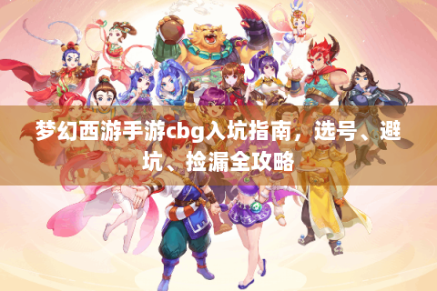 梦幻西游手游cbg入坑指南，选号、避坑、捡漏全攻略