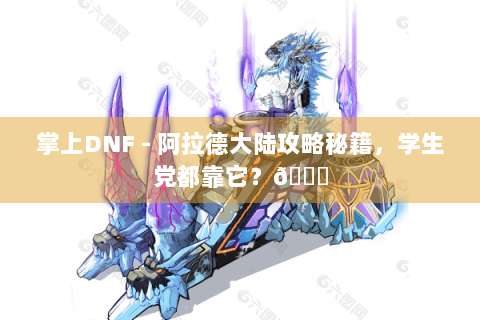 掌上DNF - 阿拉德大陆攻略秘籍，学生党都靠它？😜