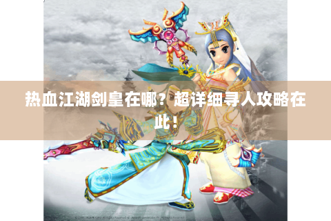 热血江湖剑皇在哪？超详细寻人攻略在此！