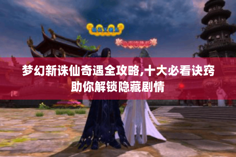 梦幻新诛仙奇遇全攻略,十大必看诀窍助你解锁隐藏剧情