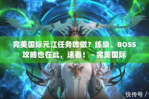 完美国际元江任务咋做？练级、BOSS攻略也在此，速看！ - 完美国际