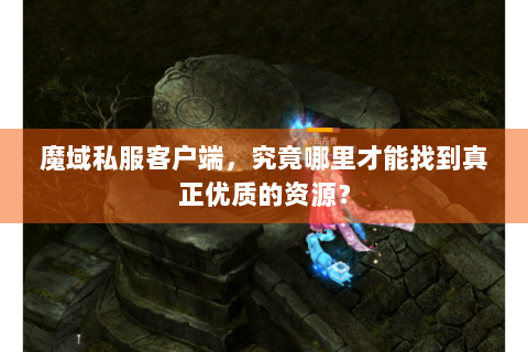 魔域私服客户端，究竟哪里才能找到真正优质的资源？