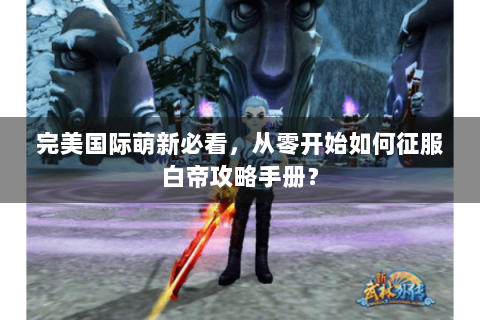 完美国际萌新必看，从零开始如何征服白帝攻略手册？