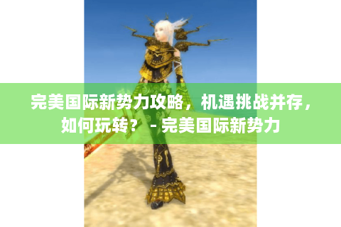 完美国际新势力攻略，机遇挑战并存，如何玩转？ - 完美国际新势力