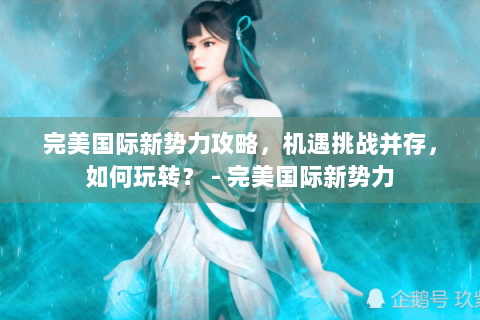 完美国际新势力攻略，机遇挑战并存，如何玩转？ - 完美国际新势力