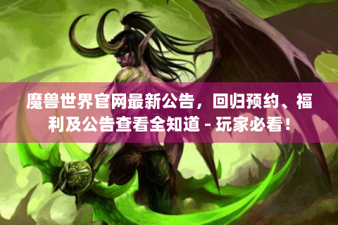 魔兽世界官网最新公告，回归预约、福利及公告查看全知道 - 玩家必看！