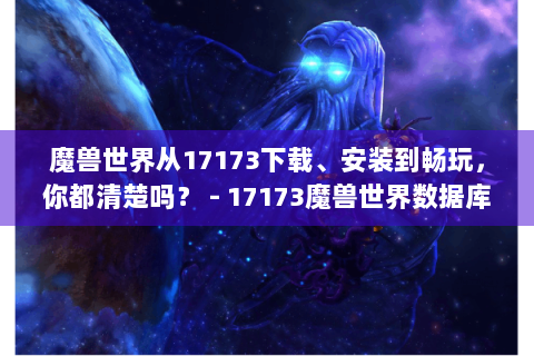 魔兽世界从17173下载、安装到畅玩，你都清楚吗？ - 17173魔兽世界数据库