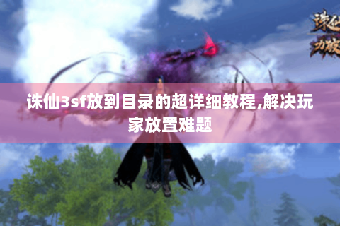 诛仙3sf放到目录的超详细教程,解决玩家放置难题