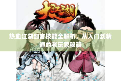 热血江湖剑客技能全解析，从入门到精通的老玩家秘籍
