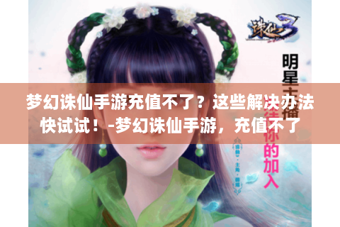 梦幻诛仙手游充值不了？这些解决办法快试试！-梦幻诛仙手游，充值不了