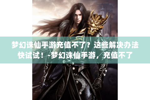 梦幻诛仙手游充值不了？这些解决办法快试试！-梦幻诛仙手游，充值不了