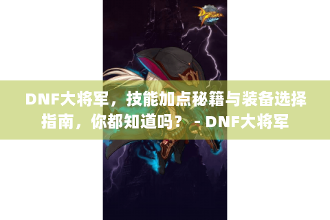 DNF大将军，技能加点秘籍与装备选择指南，你都知道吗？ - DNF大将军