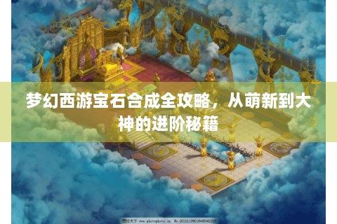 梦幻西游宝石合成全攻略，从萌新到大神的进阶秘籍