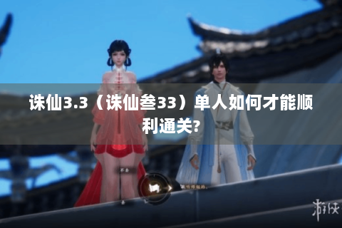 诛仙3.3（诛仙叁33）单人如何才能顺利通关?