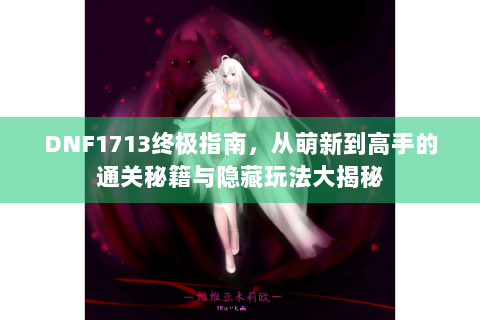DNF1713终极指南，从萌新到高手的通关秘籍与隐藏玩法大揭秘