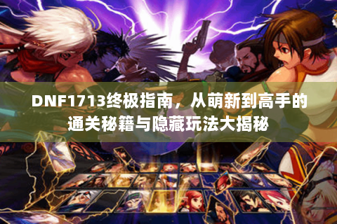 DNF1713终极指南，从萌新到高手的通关秘籍与隐藏玩法大揭秘