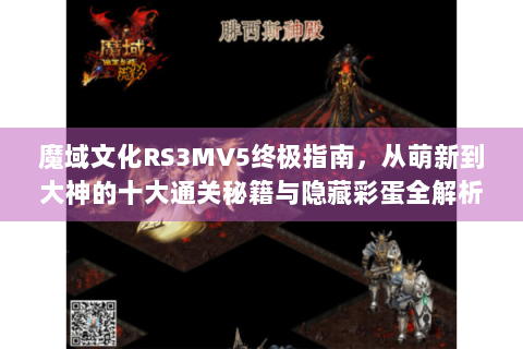 魔域文化RS3MV5终极指南，从萌新到大神的十大通关秘籍与隐藏彩蛋全解析