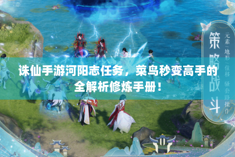 诛仙手游河阳志任务，菜鸟秒变高手的全解析修炼手册！