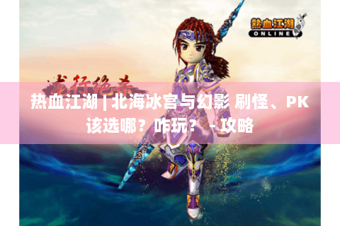 热血江湖 | 北海冰宫与幻影 刷怪、PK该选哪？咋玩？ - 攻略