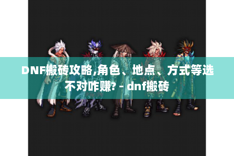DNF搬砖攻略,角色、地点、方式等选不对咋赚? - dnf搬砖