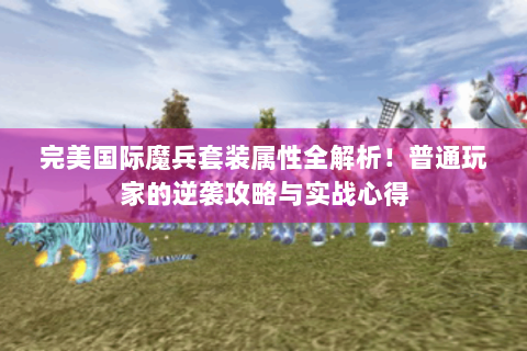 完美国际魔兵套装属性全解析！普通玩家的逆袭攻略与实战心得