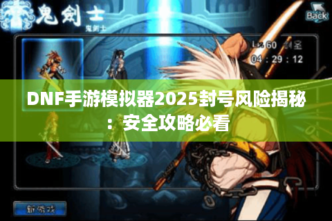 DNF手游模拟器2025封号风险揭秘：安全攻略必看