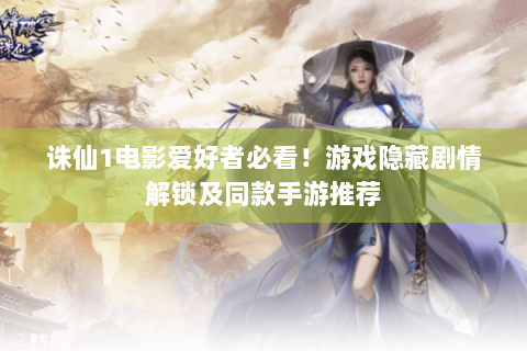 诛仙1电影爱好者必看！游戏隐藏剧情解锁及同款手游推荐