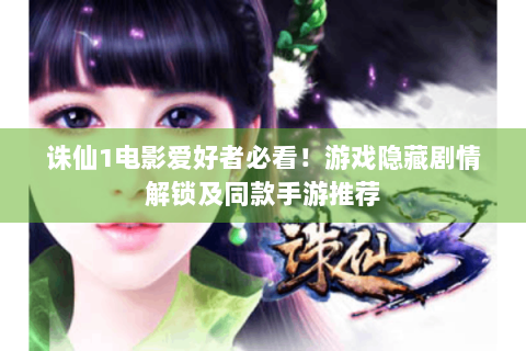 诛仙1电影爱好者必看！游戏隐藏剧情解锁及同款手游推荐
